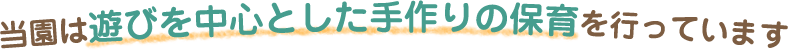 当園は遊びを中心とした手作りの保育を行っています