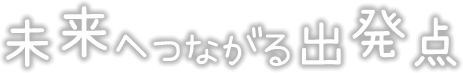 未来へつながる出発点